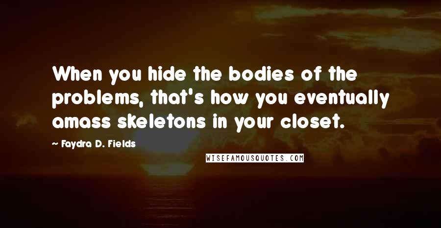 Faydra D. Fields Quotes: When you hide the bodies of the problems, that's how you eventually amass skeletons in your closet.