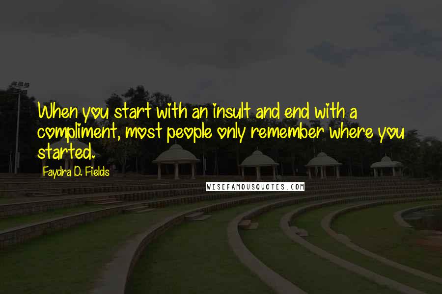 Faydra D. Fields Quotes: When you start with an insult and end with a compliment, most people only remember where you started.