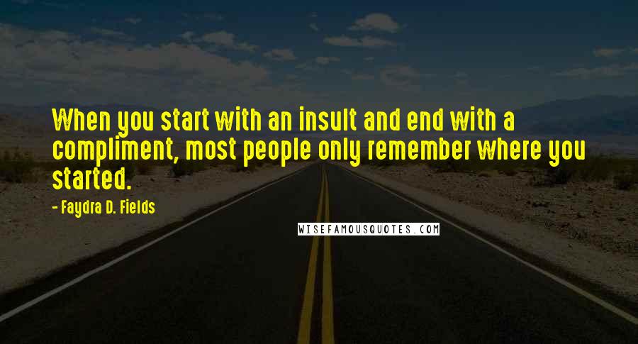 Faydra D. Fields Quotes: When you start with an insult and end with a compliment, most people only remember where you started.