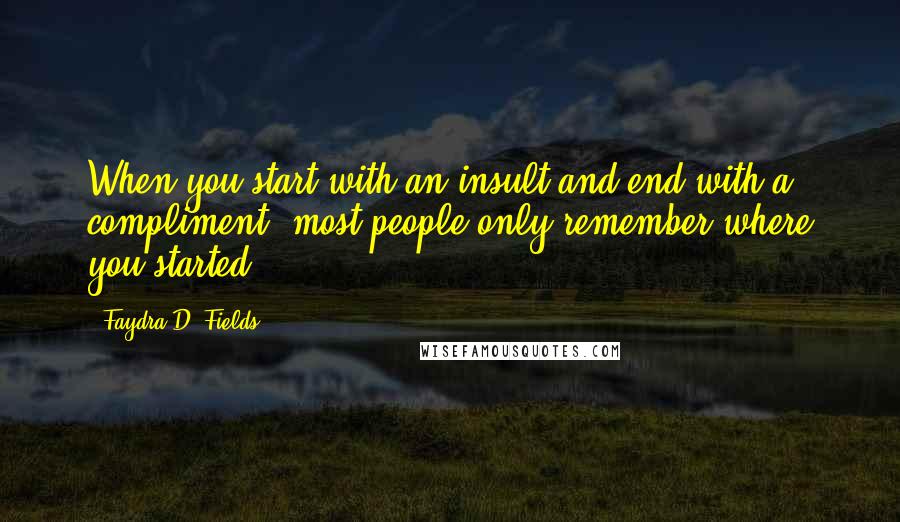 Faydra D. Fields Quotes: When you start with an insult and end with a compliment, most people only remember where you started.