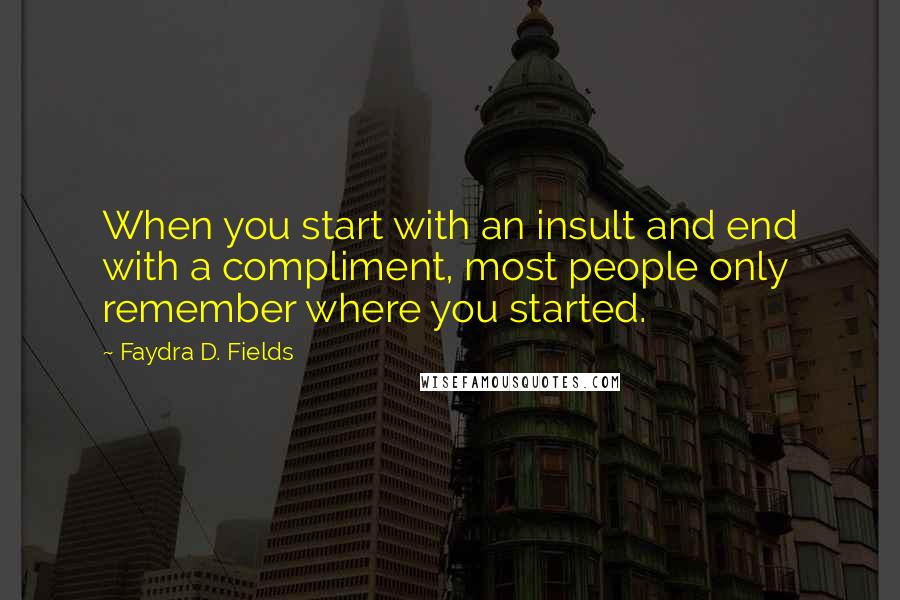 Faydra D. Fields Quotes: When you start with an insult and end with a compliment, most people only remember where you started.