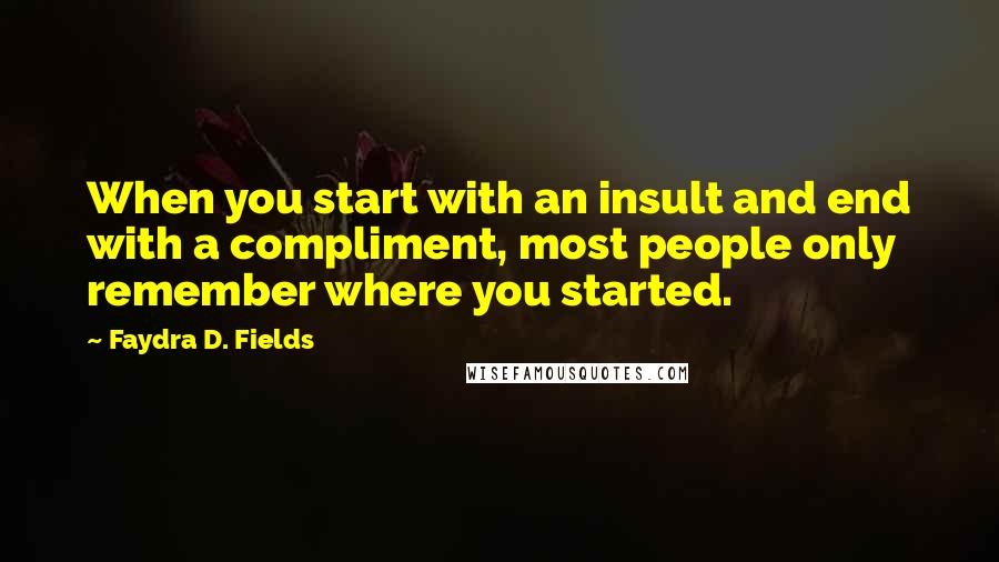 Faydra D. Fields Quotes: When you start with an insult and end with a compliment, most people only remember where you started.