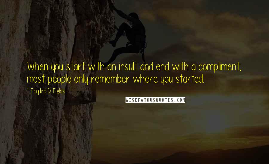 Faydra D. Fields Quotes: When you start with an insult and end with a compliment, most people only remember where you started.