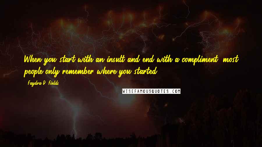 Faydra D. Fields Quotes: When you start with an insult and end with a compliment, most people only remember where you started.