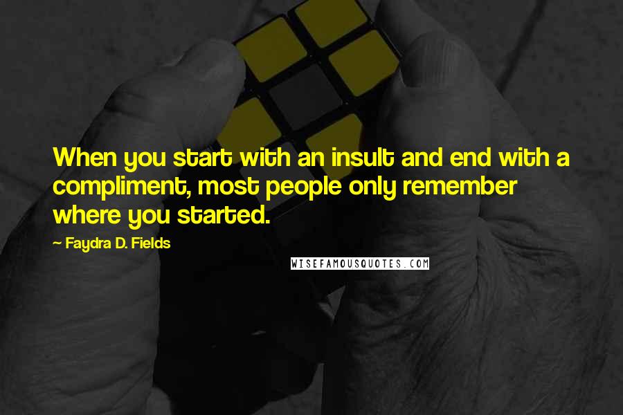 Faydra D. Fields Quotes: When you start with an insult and end with a compliment, most people only remember where you started.