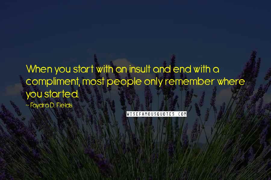 Faydra D. Fields Quotes: When you start with an insult and end with a compliment, most people only remember where you started.