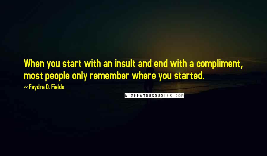 Faydra D. Fields Quotes: When you start with an insult and end with a compliment, most people only remember where you started.