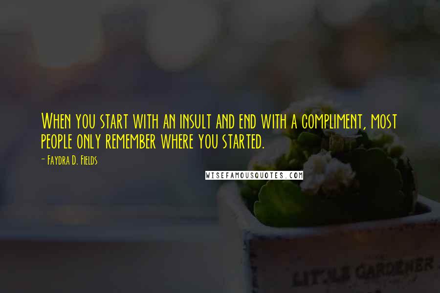 Faydra D. Fields Quotes: When you start with an insult and end with a compliment, most people only remember where you started.