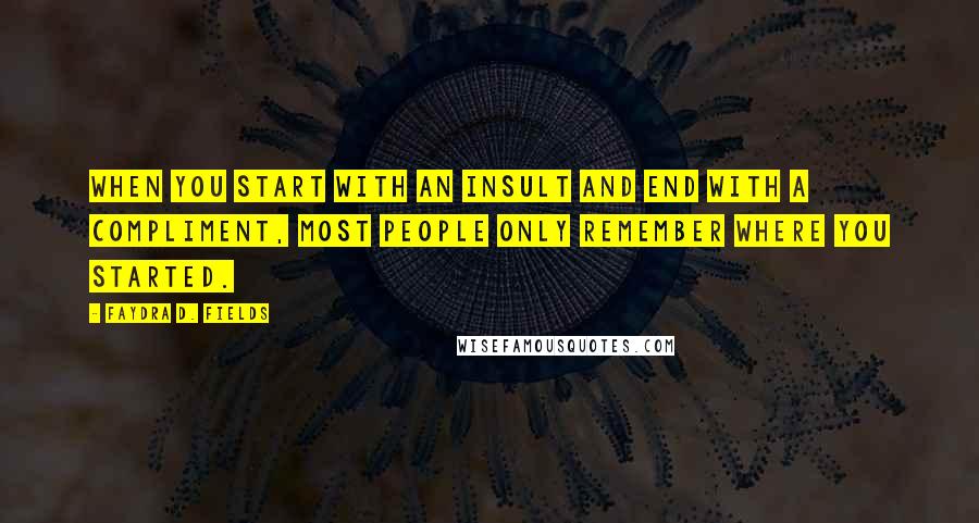 Faydra D. Fields Quotes: When you start with an insult and end with a compliment, most people only remember where you started.