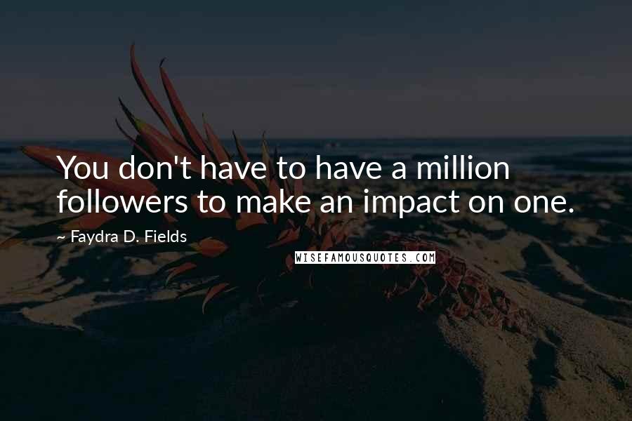 Faydra D. Fields Quotes: You don't have to have a million followers to make an impact on one.
