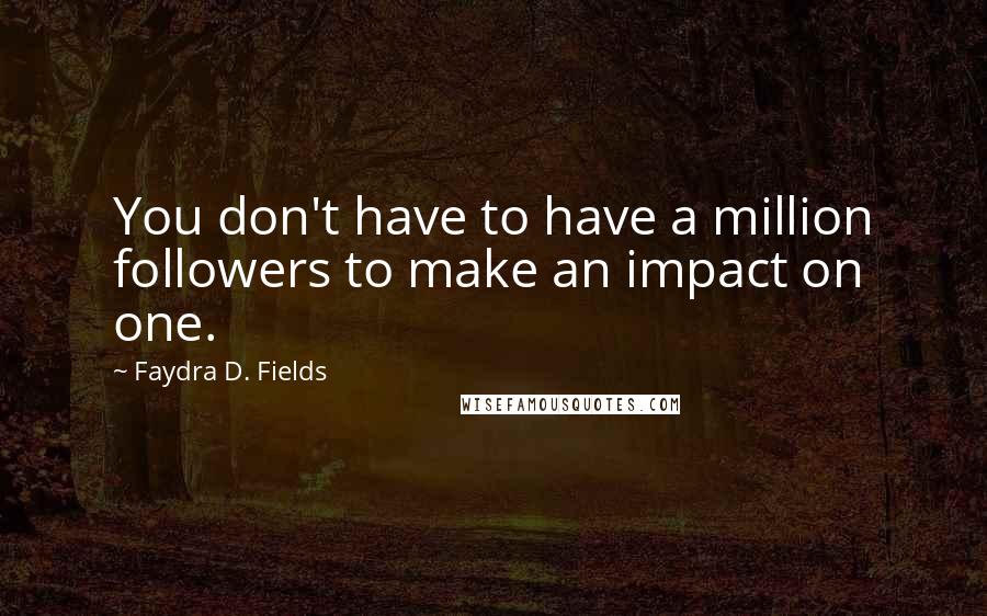Faydra D. Fields Quotes: You don't have to have a million followers to make an impact on one.