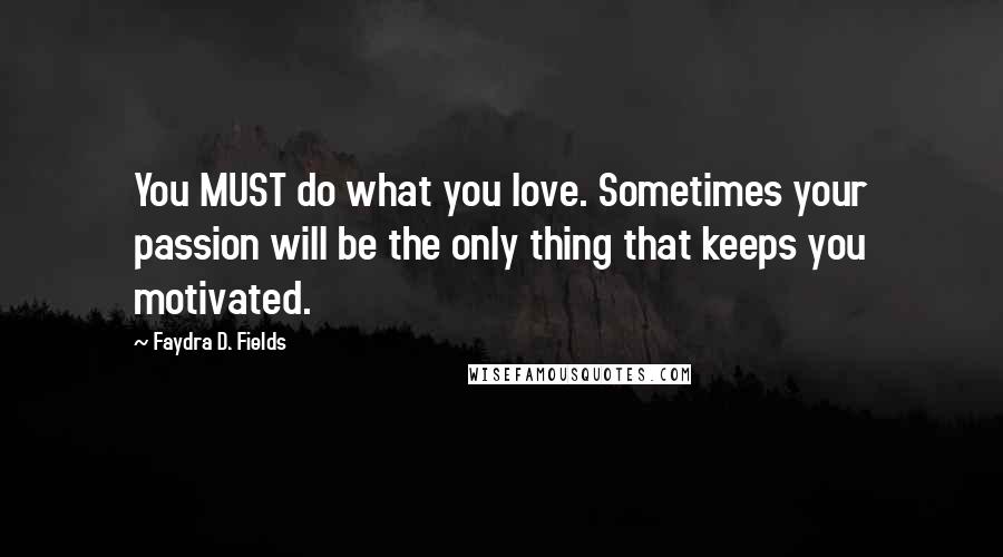 Faydra D. Fields Quotes: You MUST do what you love. Sometimes your passion will be the only thing that keeps you motivated.