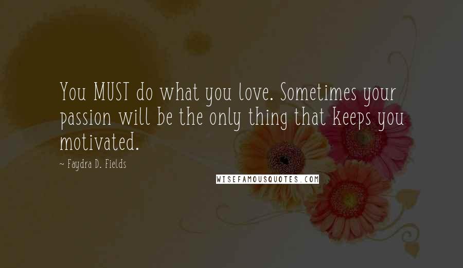 Faydra D. Fields Quotes: You MUST do what you love. Sometimes your passion will be the only thing that keeps you motivated.