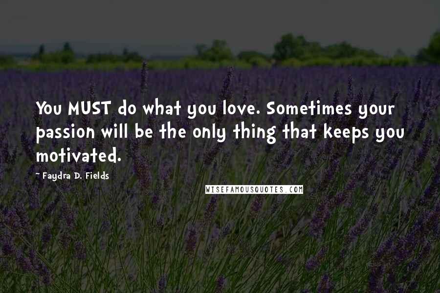 Faydra D. Fields Quotes: You MUST do what you love. Sometimes your passion will be the only thing that keeps you motivated.