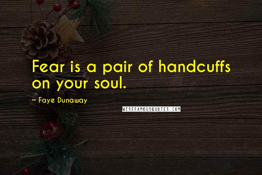 Faye Dunaway Quotes: Fear is a pair of handcuffs on your soul.