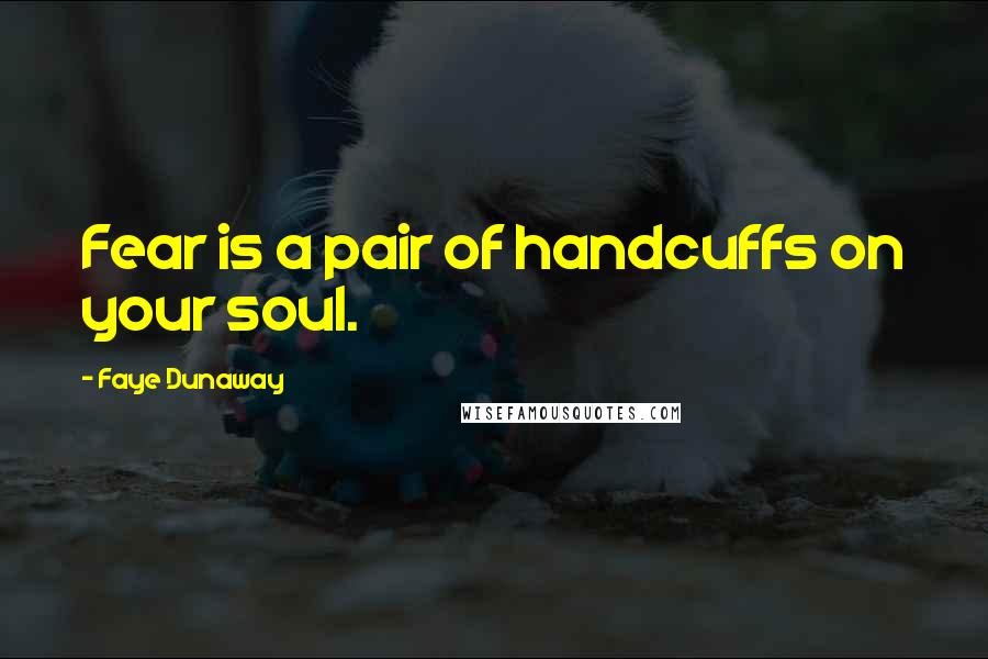 Faye Dunaway Quotes: Fear is a pair of handcuffs on your soul.