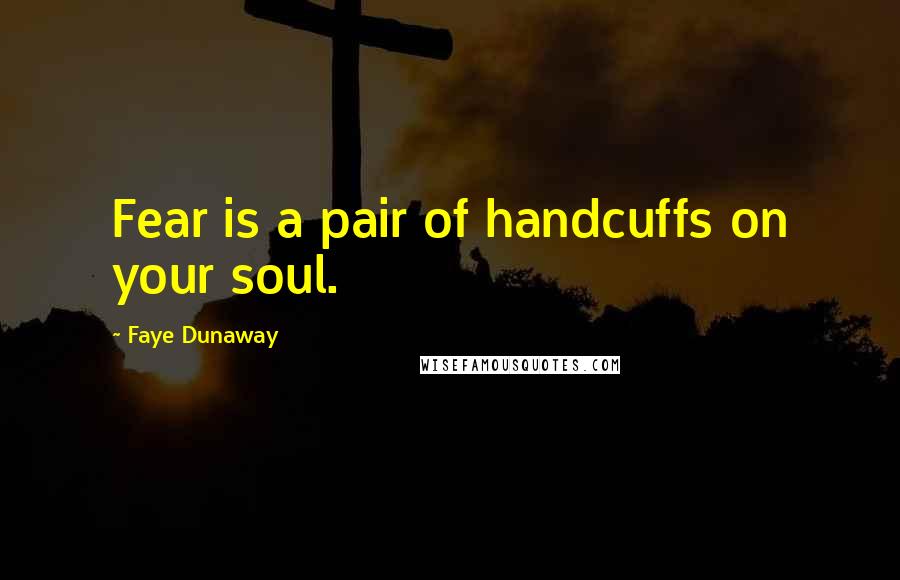 Faye Dunaway Quotes: Fear is a pair of handcuffs on your soul.