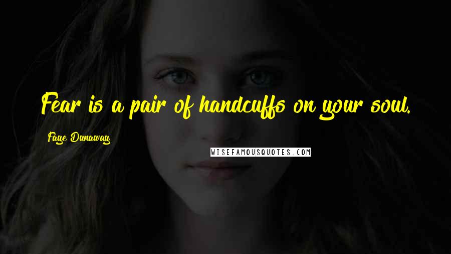 Faye Dunaway Quotes: Fear is a pair of handcuffs on your soul.