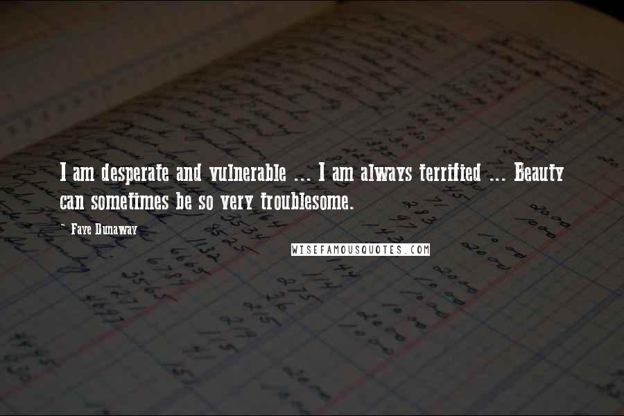 Faye Dunaway Quotes: I am desperate and vulnerable ... I am always terrified ... Beauty can sometimes be so very troublesome.