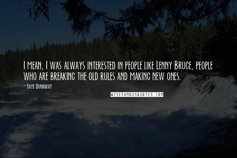 Faye Dunaway Quotes: I mean, I was always interested in people like Lenny Bruce, people who are breaking the old rules and making new ones.