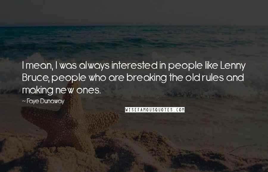 Faye Dunaway Quotes: I mean, I was always interested in people like Lenny Bruce, people who are breaking the old rules and making new ones.