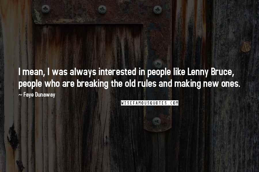 Faye Dunaway Quotes: I mean, I was always interested in people like Lenny Bruce, people who are breaking the old rules and making new ones.