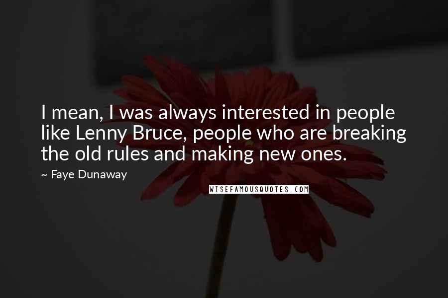 Faye Dunaway Quotes: I mean, I was always interested in people like Lenny Bruce, people who are breaking the old rules and making new ones.