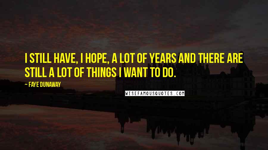 Faye Dunaway Quotes: I still have, I hope, a lot of years and there are still a lot of things I want to do.