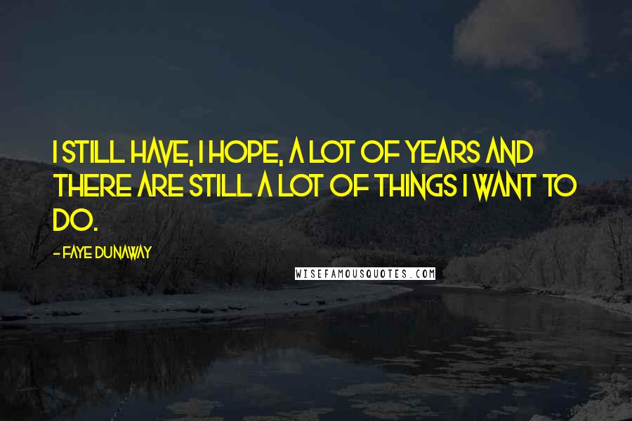 Faye Dunaway Quotes: I still have, I hope, a lot of years and there are still a lot of things I want to do.