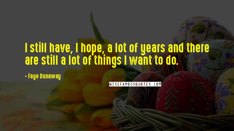 Faye Dunaway Quotes: I still have, I hope, a lot of years and there are still a lot of things I want to do.