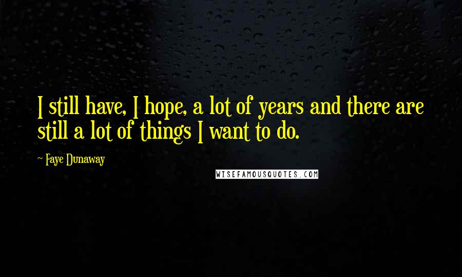 Faye Dunaway Quotes: I still have, I hope, a lot of years and there are still a lot of things I want to do.