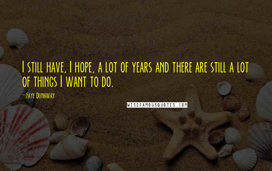 Faye Dunaway Quotes: I still have, I hope, a lot of years and there are still a lot of things I want to do.