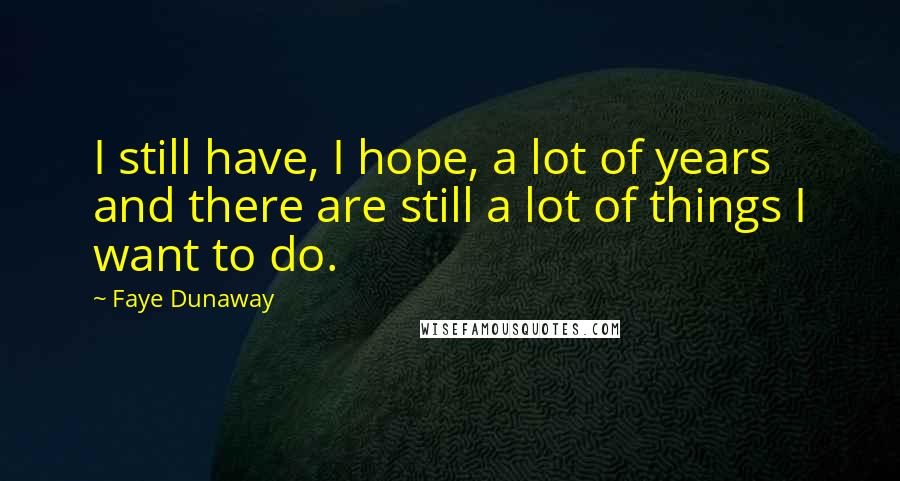 Faye Dunaway Quotes: I still have, I hope, a lot of years and there are still a lot of things I want to do.