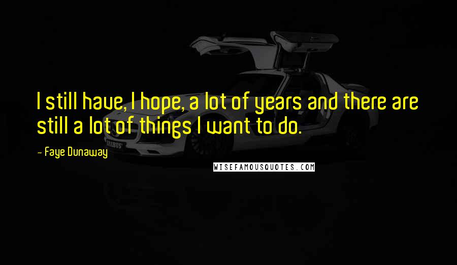 Faye Dunaway Quotes: I still have, I hope, a lot of years and there are still a lot of things I want to do.