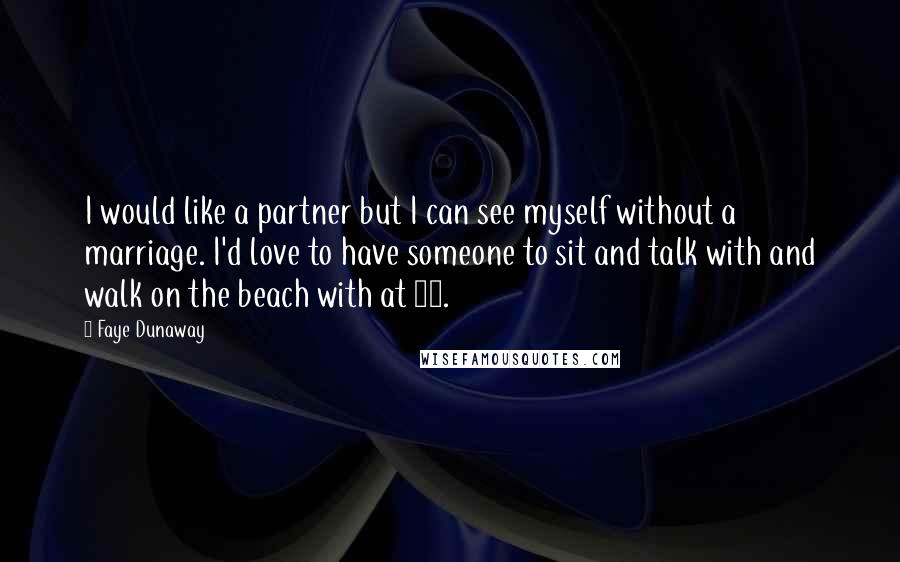Faye Dunaway Quotes: I would like a partner but I can see myself without a marriage. I'd love to have someone to sit and talk with and walk on the beach with at 80.