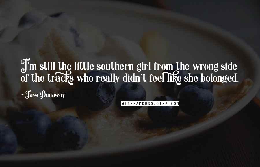 Faye Dunaway Quotes: I'm still the little southern girl from the wrong side of the tracks who really didn't feel like she belonged.