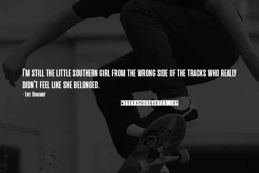 Faye Dunaway Quotes: I'm still the little southern girl from the wrong side of the tracks who really didn't feel like she belonged.
