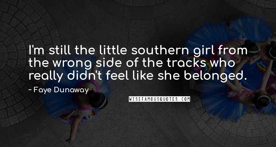 Faye Dunaway Quotes: I'm still the little southern girl from the wrong side of the tracks who really didn't feel like she belonged.