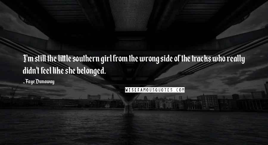 Faye Dunaway Quotes: I'm still the little southern girl from the wrong side of the tracks who really didn't feel like she belonged.