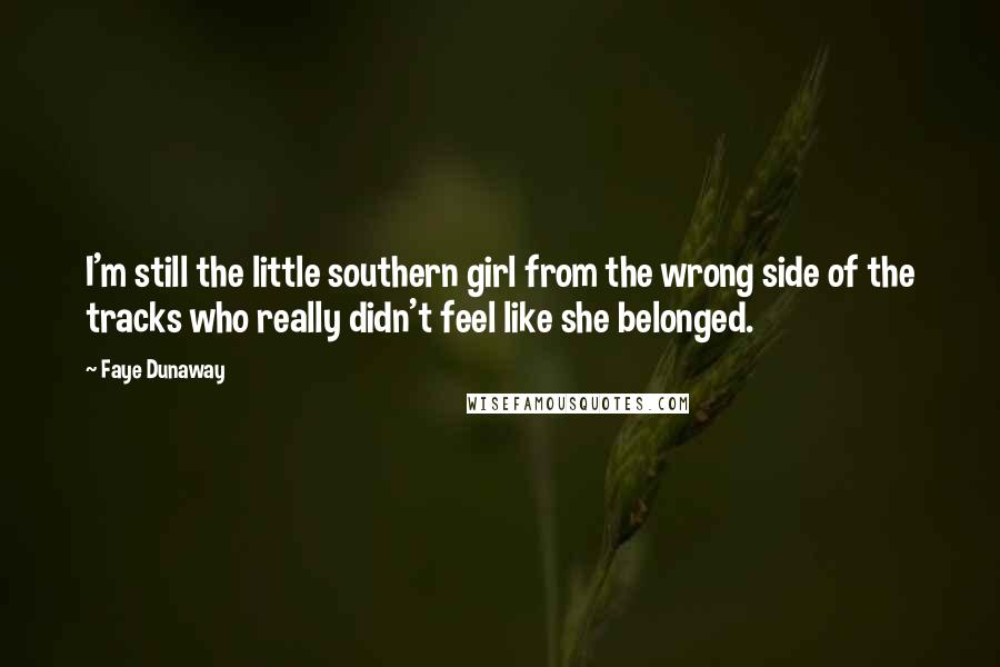Faye Dunaway Quotes: I'm still the little southern girl from the wrong side of the tracks who really didn't feel like she belonged.