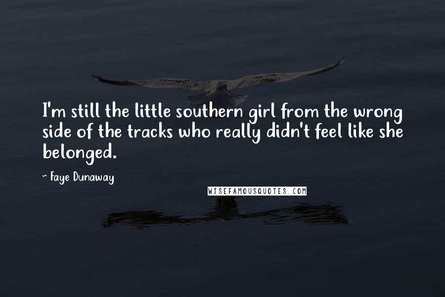 Faye Dunaway Quotes: I'm still the little southern girl from the wrong side of the tracks who really didn't feel like she belonged.