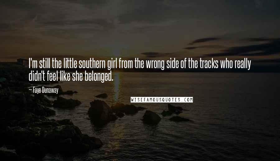 Faye Dunaway Quotes: I'm still the little southern girl from the wrong side of the tracks who really didn't feel like she belonged.