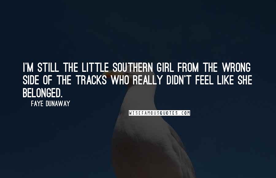 Faye Dunaway Quotes: I'm still the little southern girl from the wrong side of the tracks who really didn't feel like she belonged.