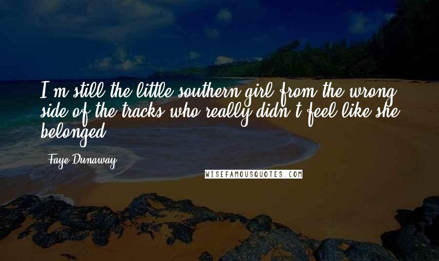 Faye Dunaway Quotes: I'm still the little southern girl from the wrong side of the tracks who really didn't feel like she belonged.