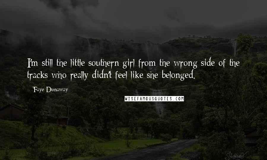 Faye Dunaway Quotes: I'm still the little southern girl from the wrong side of the tracks who really didn't feel like she belonged.