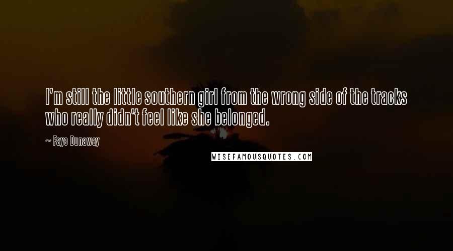 Faye Dunaway Quotes: I'm still the little southern girl from the wrong side of the tracks who really didn't feel like she belonged.