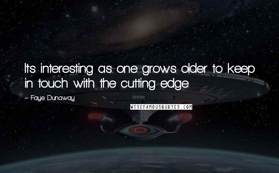 Faye Dunaway Quotes: It's interesting as one grows older to keep in touch with the cutting edge.