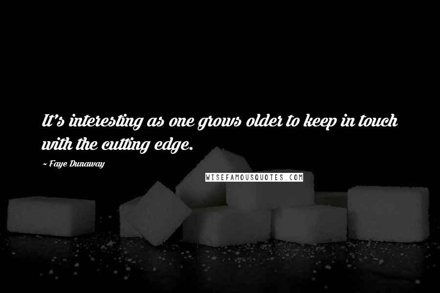 Faye Dunaway Quotes: It's interesting as one grows older to keep in touch with the cutting edge.