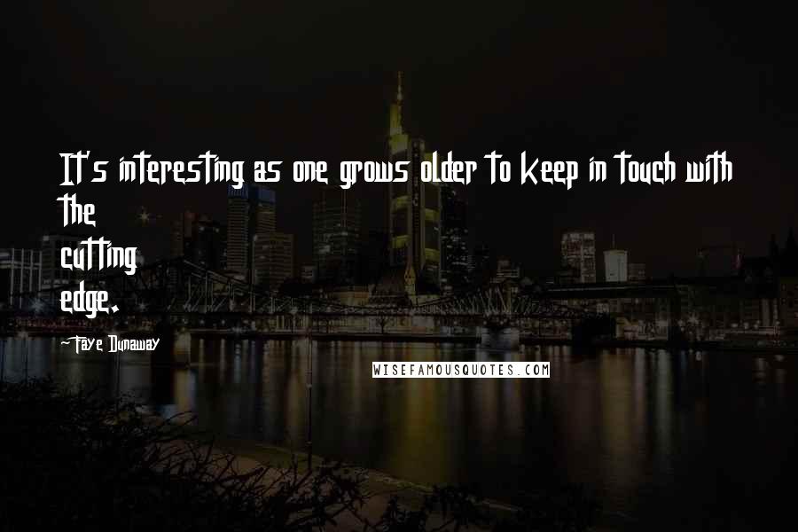 Faye Dunaway Quotes: It's interesting as one grows older to keep in touch with the cutting edge.