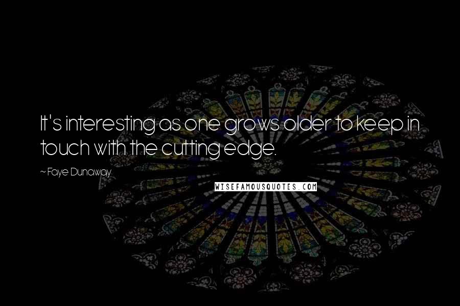 Faye Dunaway Quotes: It's interesting as one grows older to keep in touch with the cutting edge.